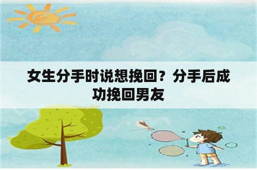 女生分手时说想挽回？分手后成功挽回男友