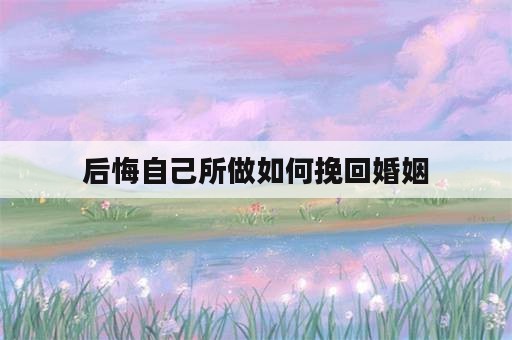 后悔自己所做如何挽回婚姻