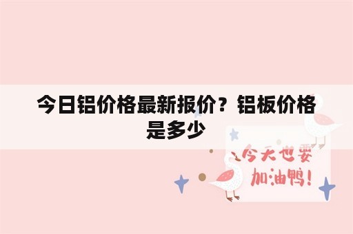 今日铝价格最新报价？铝板价格是多少