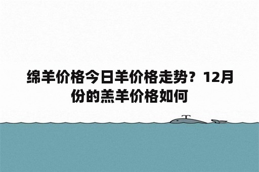 绵羊价格今日羊价格走势？12月份的羔羊价格如何