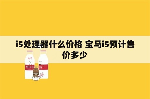 i5处理器什么价格 宝马i5预计售价多少