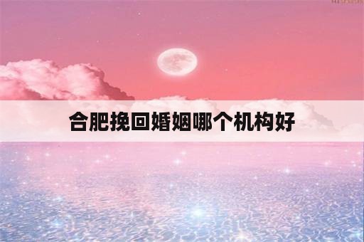 合肥挽回婚姻哪个机构好