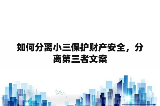 如何分离小三保护财产安全，分离第三者文案