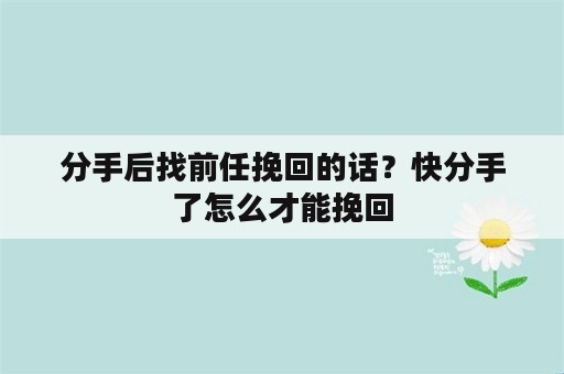 分手后找前任挽回的话？快分手了怎么才能挽回