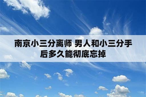 南京小三分离师 男人和小三分手后多久能彻底忘掉