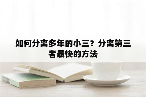 如何分离多年的小三？分离第三者最快的方法