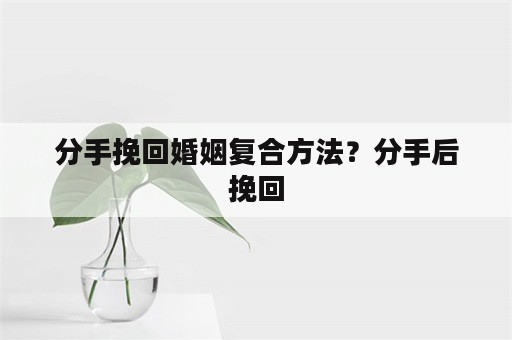 分手挽回婚姻复合方法？分手后挽回