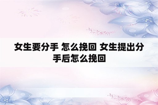 女生要分手 怎么挽回 女生提出分手后怎么挽回