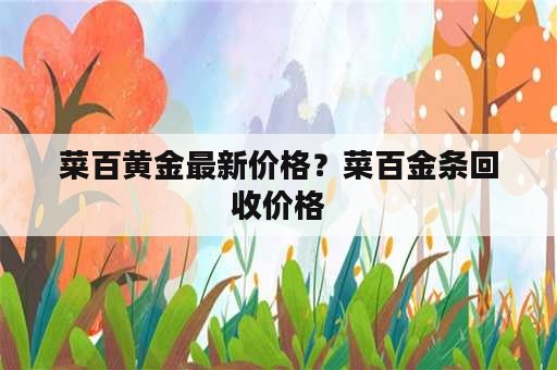 菜百黄金最新价格？菜百金条回收价格