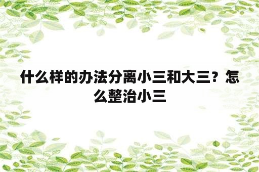 什么样的办法分离小三和大三？怎么整治小三