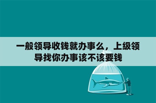 一般领导收钱就办事么，上级领导找你办事该不该要钱