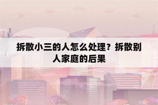 拆散小三的人怎么处理？拆散别人家庭的后果