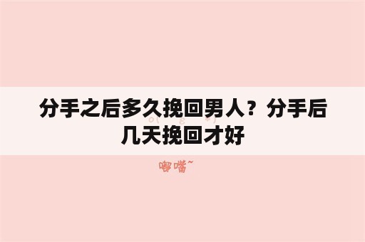 分手之后多久挽回男人？分手后几天挽回才好