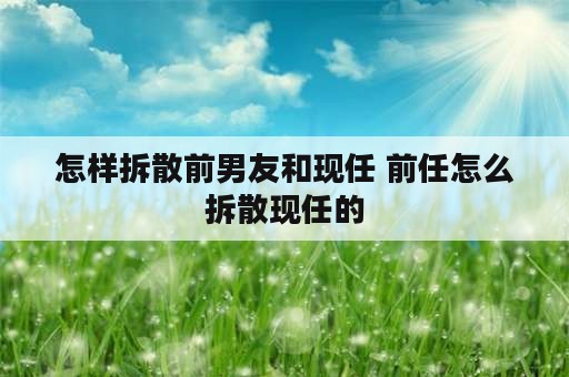 怎样拆散前男友和现任 前任怎么拆散现任的