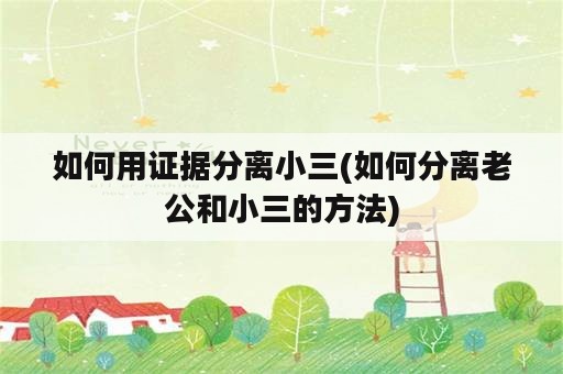 如何用证据分离小三(如何分离老公和小三的方法)