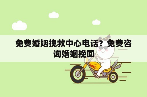 免费婚姻挽救中心电话？免费咨询婚姻挽回