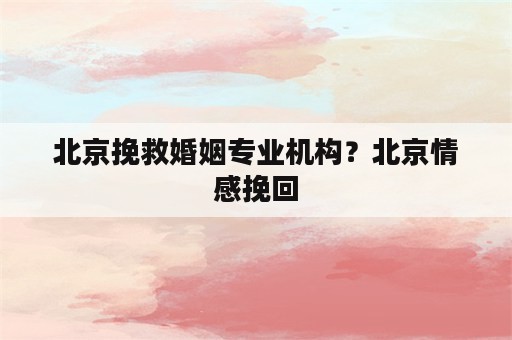 北京挽救婚姻专业机构？北京情感挽回