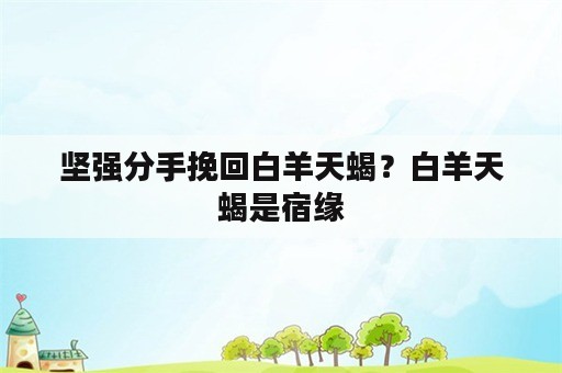 坚强分手挽回白羊天蝎？白羊天蝎是宿缘