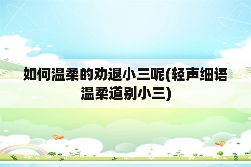 如何温柔的劝退小三呢(轻声细语温柔道别小三)