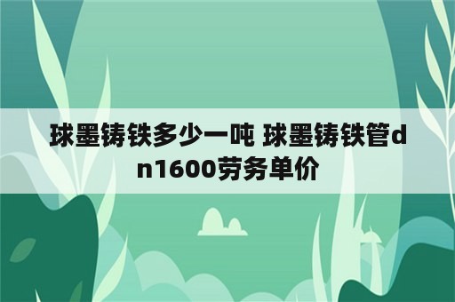 球墨铸铁多少一吨 球墨铸铁管dn1600劳务单价