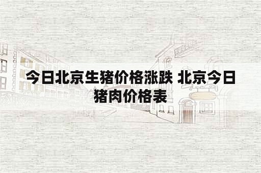 今日北京生猪价格涨跌 北京今日猪肉价格表