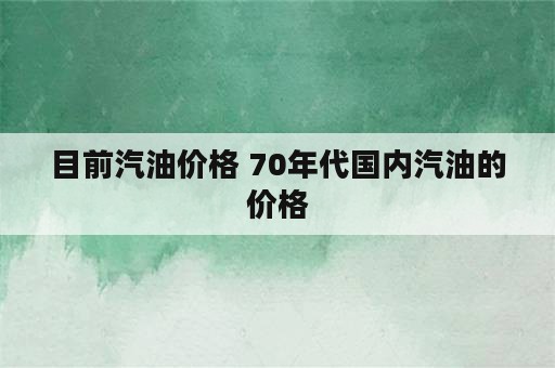 目前汽油价格 70年代国内汽油的价格