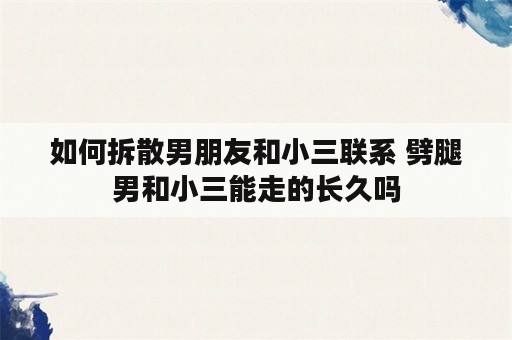 如何拆散男朋友和小三联系 劈腿男和小三能走的长久吗