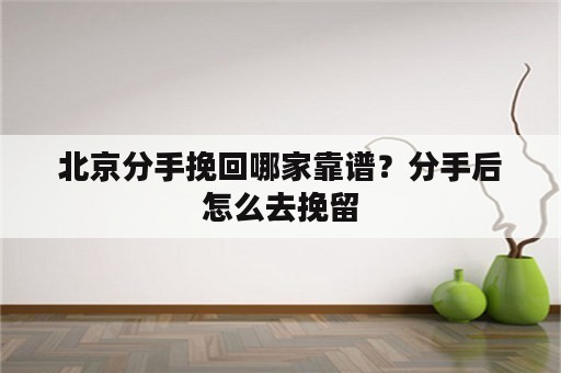 北京分手挽回哪家靠谱？分手后怎么去挽留