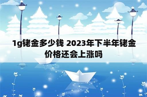 1g铑金多少钱 2023年下半年铑金价格还会上涨吗