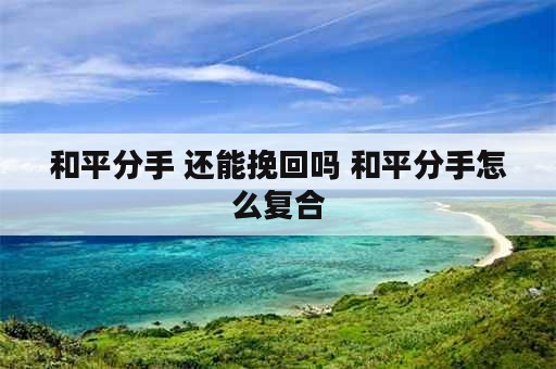 和平分手 还能挽回吗 和平分手怎么复合