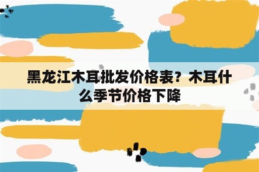 黑龙江木耳批发价格表？木耳什么季节价格下降