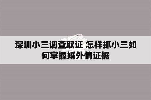 深圳小三调查取证 怎样抓小三如何掌握婚外情证据