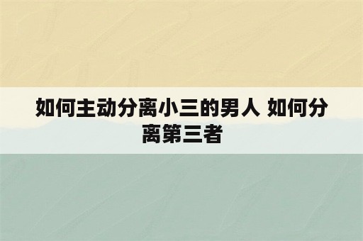 如何主动分离小三的男人 如何分离第三者