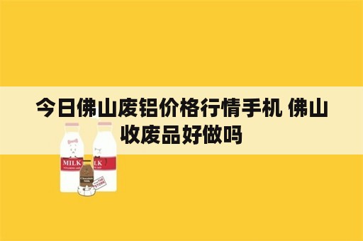 今日佛山废铝价格行情手机 佛山收废品好做吗