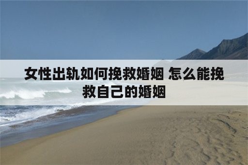 女性出轨如何挽救婚姻 怎么能挽救自己的婚姻