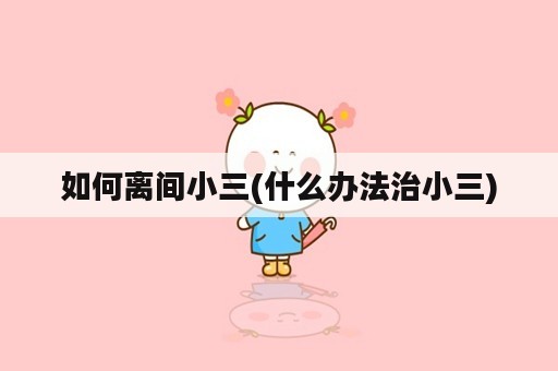 如何离间小三(什么办法治小三)