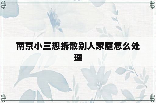 南京小三想拆散别人家庭怎么处理