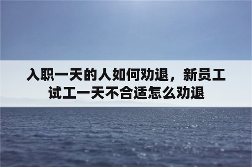 入职一天的人如何劝退，新员工试工一天不合适怎么劝退