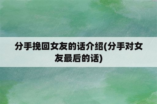 分手挽回女友的话介绍(分手对女友最后的话)