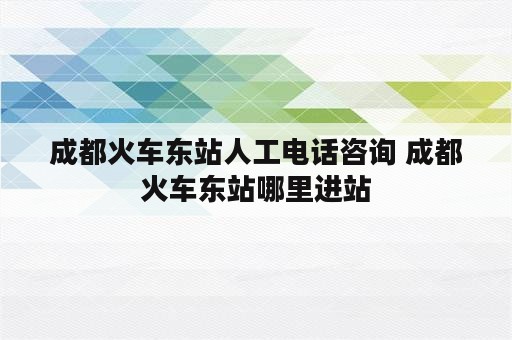 成都火车东站人工电话咨询 成都火车东站哪里进站