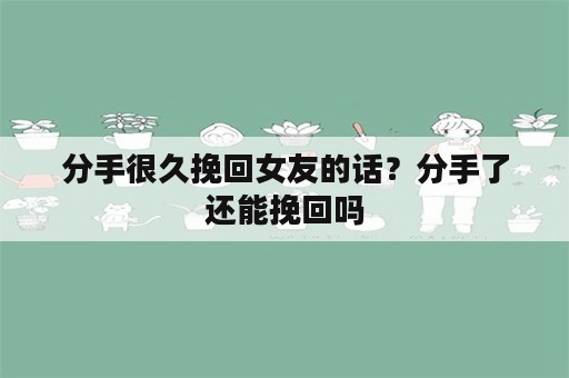 分手很久挽回女友的话？分手了还能挽回吗