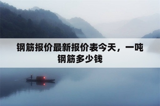 钢筋报价最新报价表今天，一吨钢筋多少钱