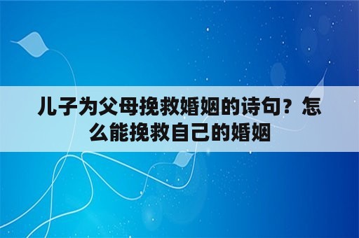 儿子为父母挽救婚姻的诗句？怎么能挽救自己的婚姻