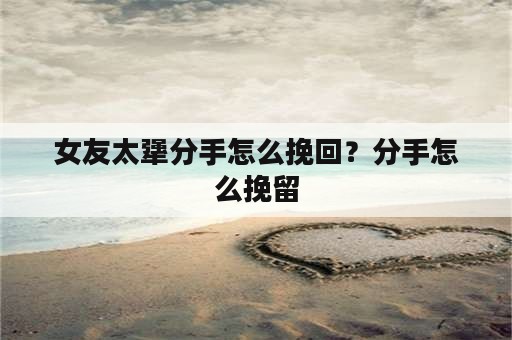 女友太犟分手怎么挽回？分手怎么挽留