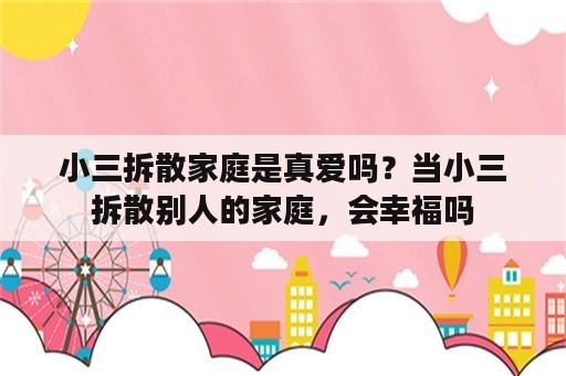 小三拆散家庭是真爱吗？当小三拆散别人的家庭，会幸福吗