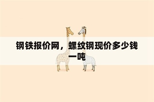 钢铁报价网，螺纹钢现价多少钱一吨