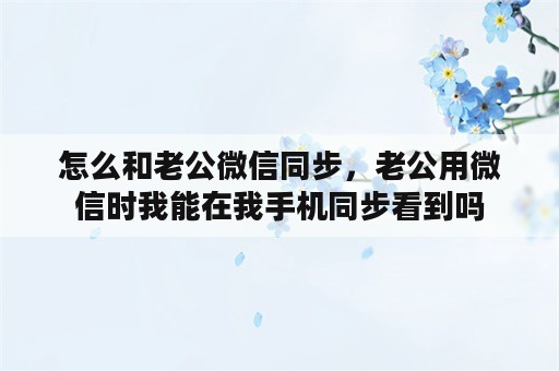 怎么和老公微信同步，老公用微信时我能在我手机同步看到吗