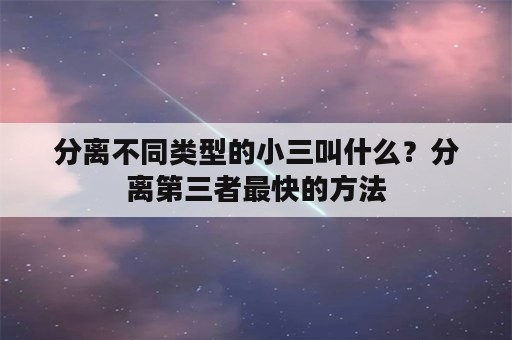 分离不同类型的小三叫什么？分离第三者最快的方法