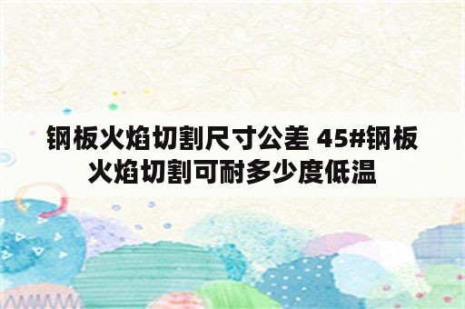 钢板火焰切割尺寸公差 45#钢板火焰切割可耐多少度低温