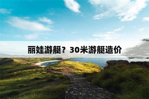 丽娃游艇？30米游艇造价